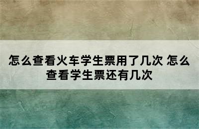 怎么查看火车学生票用了几次 怎么查看学生票还有几次